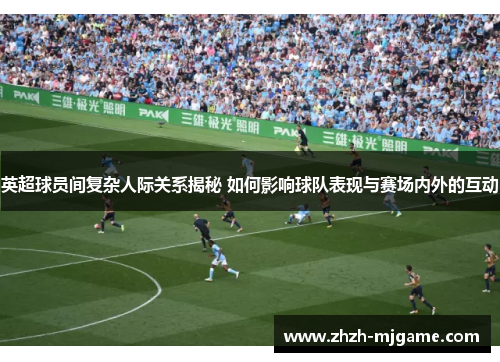 英超球员间复杂人际关系揭秘 如何影响球队表现与赛场内外的互动 英超球员间复杂人际关系揭秘 如何影响球队表现与赛场内外的互动