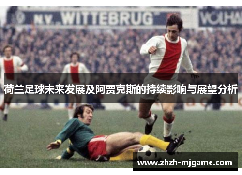 荷兰足球未来发展及阿贾克斯的持续影响与展望分析