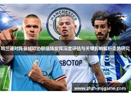 哈兰德对阵曼城欧协联临场发挥深度评估与关键影响解析走势研究