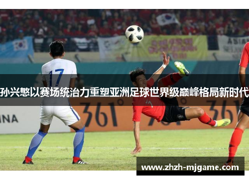孙兴慜以赛场统治力重塑亚洲足球世界级巅峰格局新时代