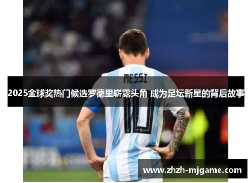 2025金球奖热门候选罗德里崭露头角 成为足坛新星的背后故事 2025金球奖热门候选罗德里崭露头角 成为足坛新星的背后故事