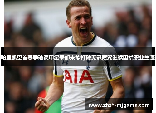 哈里凯恩首赛季破德甲纪录却未能打破无冠魔咒继续困扰职业生涯