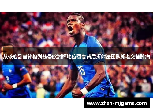 从核心到替补格列兹曼欧洲杯地位骤变背后折射法国队新老交替阵痛