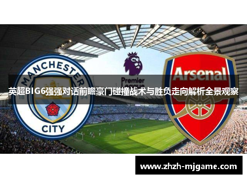 英超BIG6强强对话前瞻豪门碰撞战术与胜负走向解析全景观察